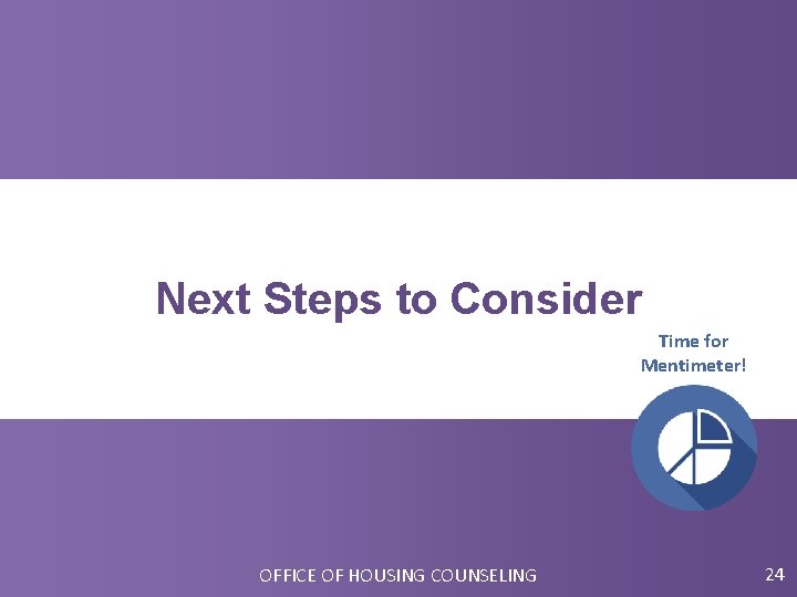 Next Steps to Consider Time for Mentimeter! OFFICE OF HOUSING COUNSELING 24 