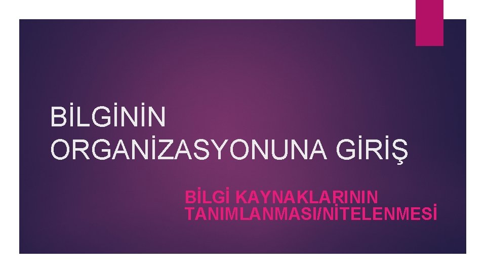 BİLGİNİN ORGANİZASYONUNA GİRİŞ BİLGİ KAYNAKLARININ TANIMLANMASI/NİTELENMESİ 