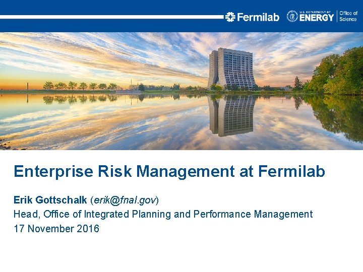 Enterprise Risk Management at Fermilab Erik Gottschalk (erik@fnal. gov) Head, Office of Integrated Planning