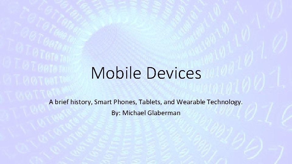 Mobile Devices A brief history, Smart Phones, Tablets, and Wearable Technology. By: Michael Glaberman