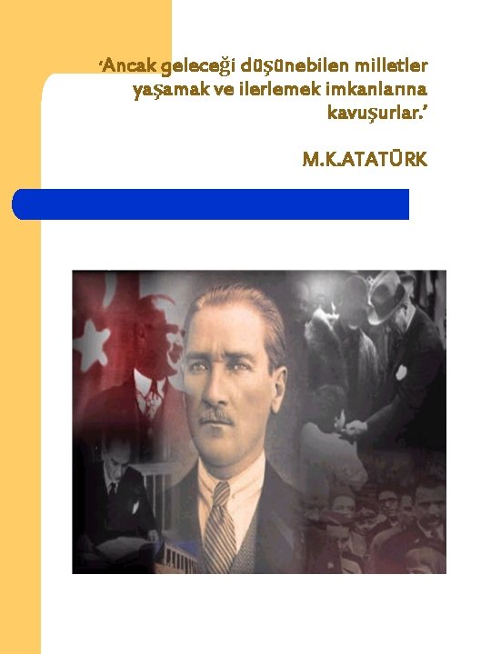 ‘Ancak geleceği düşünebilen milletler yaşamak ve ilerlemek imkanlarına kavuşurlar. ’ M. K. ATATÜRK 