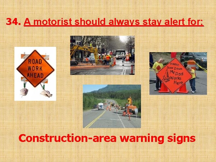 34. A motorist should always stay alert for: Construction-area warning signs 