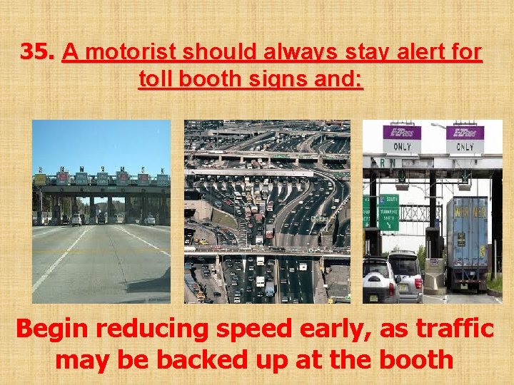 35. A motorist should always stay alert for toll booth signs and: Begin reducing