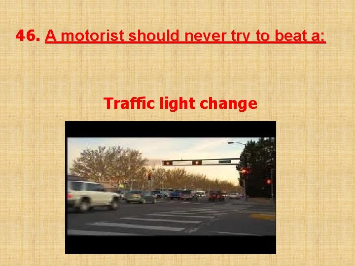 46. A motorist should never try to beat a: Traffic light change 