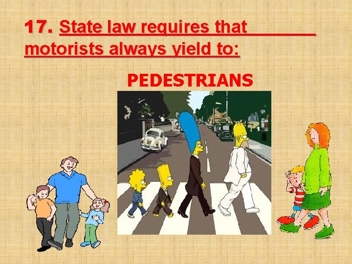 17. State law requires that motorists always yield to: PEDESTRIANS 