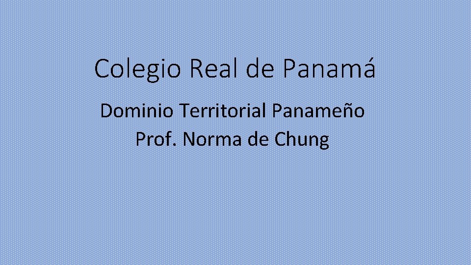 Colegio Real de Panamá Dominio Territorial Panameño Prof. Norma de Chung 