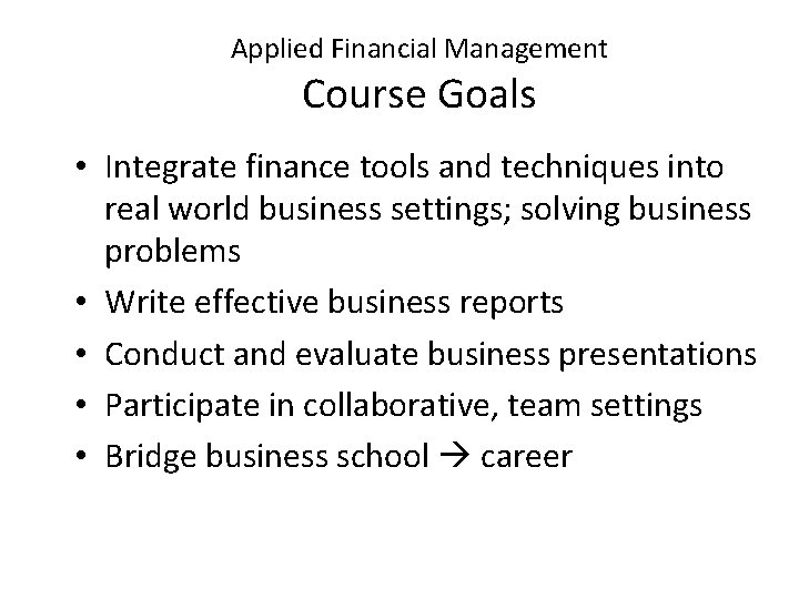 Applied Financial Management Course Goals • Integrate finance tools and techniques into real world