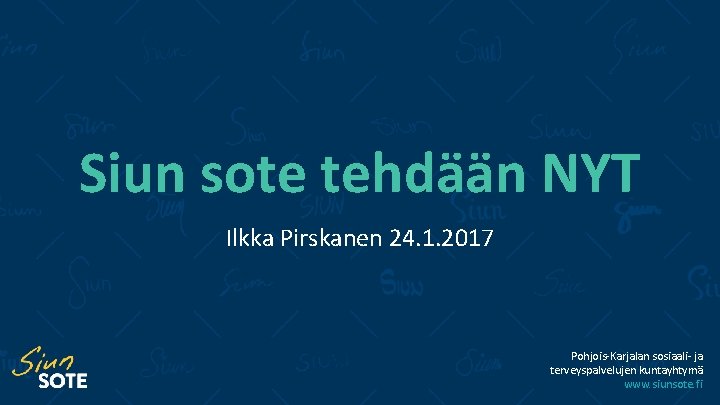 Siun sote tehdään NYT Ilkka Pirskanen 24. 1. 2017 Pohjois-Karjalan sosiaali- ja terveyspalvelujen kuntayhtymä