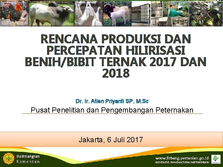 RENCANA PRODUKSI DAN PERCEPATAN HILIRISASI BENIH/BIBIT TERNAK 2017 DAN 2018 Dr. Ir. Atien Priyanti