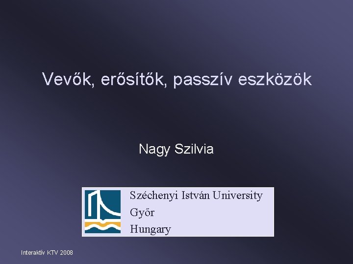 Vevők, erősítők, passzív eszközök Nagy Szilvia Széchenyi István University Győr Hungary Interaktív KTV 2008