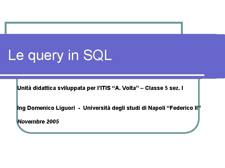 Le query in SQL Unità didattica sviluppata per l’ITIS “A. Volta” – Classe 5