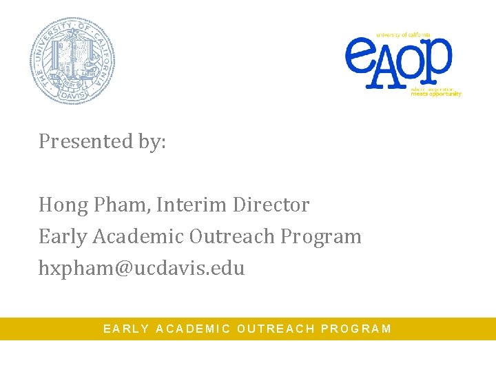 Presented by: Hong Pham, Interim Director Early Academic Outreach Program hxpham@ucdavis. edu EARLY ACADEMIC