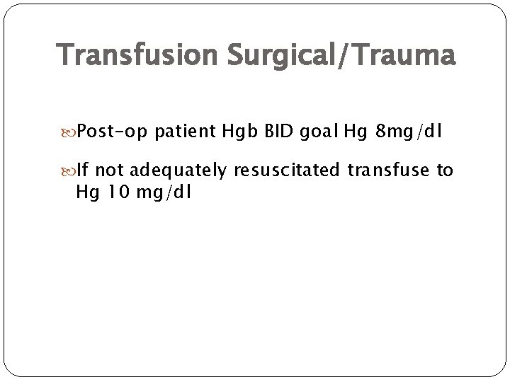 Transfusion Surgical/Trauma Post-op patient Hgb BID goal Hg 8 mg/dl If not adequately resuscitated