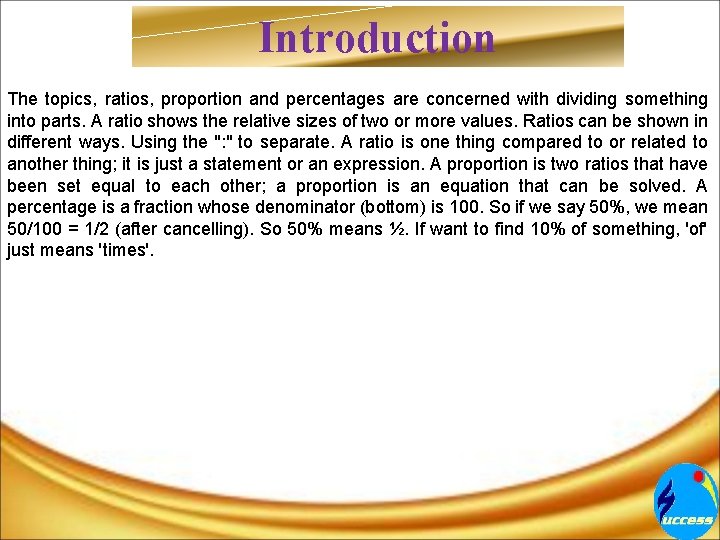 Introduction The topics, ratios, proportion and percentages are concerned with dividing something into parts.