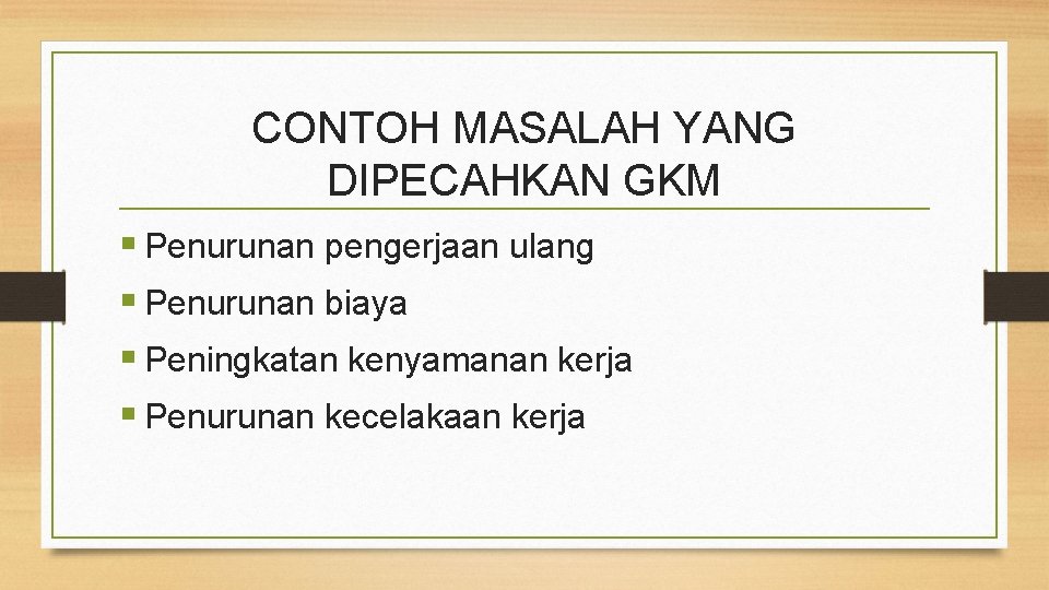 CONTOH MASALAH YANG DIPECAHKAN GKM § Penurunan pengerjaan ulang § Penurunan biaya § Peningkatan