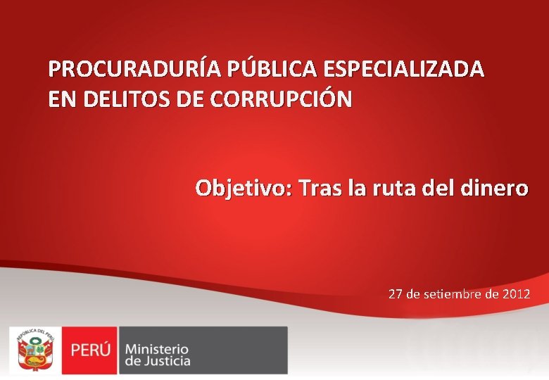PROCURADURÍA PÚBLICA ESPECIALIZADA EN DELITOS DE CORRUPCIÓN Objetivo: Tras la ruta del dinero 27