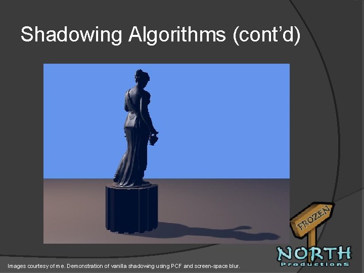 Shadowing Algorithms (cont’d) Images courtesy of me. Demonstration of vanilla shadowing using PCF and
