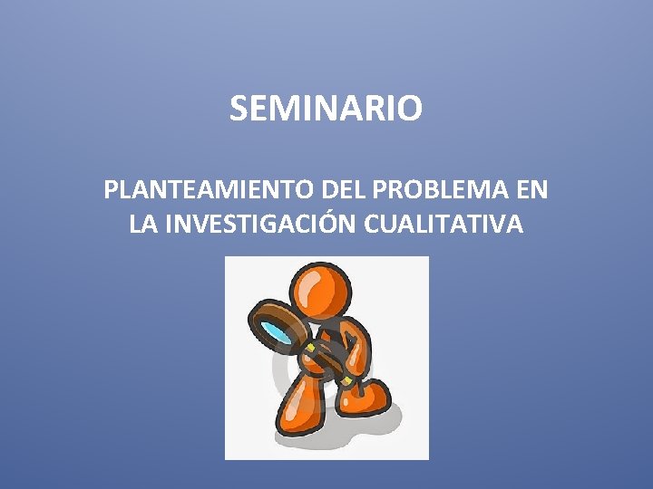 SEMINARIO PLANTEAMIENTO DEL PROBLEMA EN LA INVESTIGACIÓN CUALITATIVA 