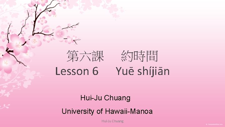 第六課 約時間 Lesson 6 Yuē shíjiān Hui-Ju Chuang University of Hawaii-Manoa Hui-Ju Chuang 