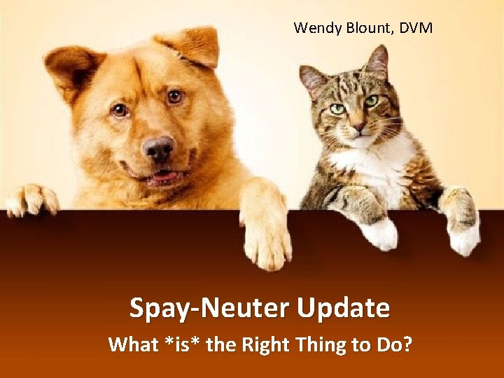Wendy Blount, DVM Spay-Neuter Update What *is* the Right Thing to Do? 