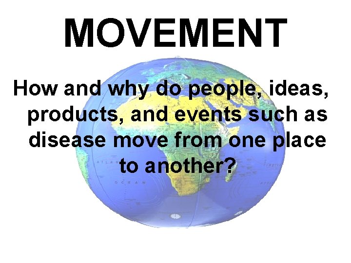 MOVEMENT How and why do people, ideas, products, and events such as disease move