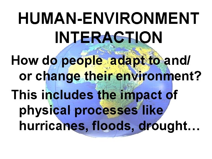 HUMAN-ENVIRONMENT INTERACTION How do people adapt to and/ or change their environment? This includes