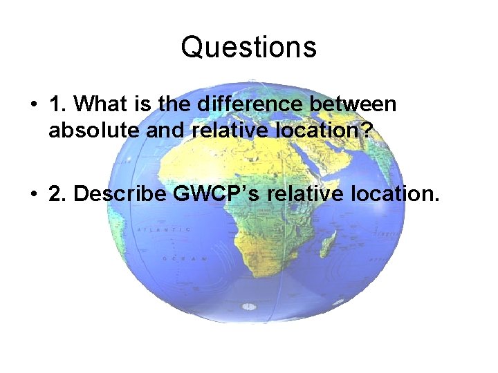 Questions • 1. What is the difference between absolute and relative location? • 2.