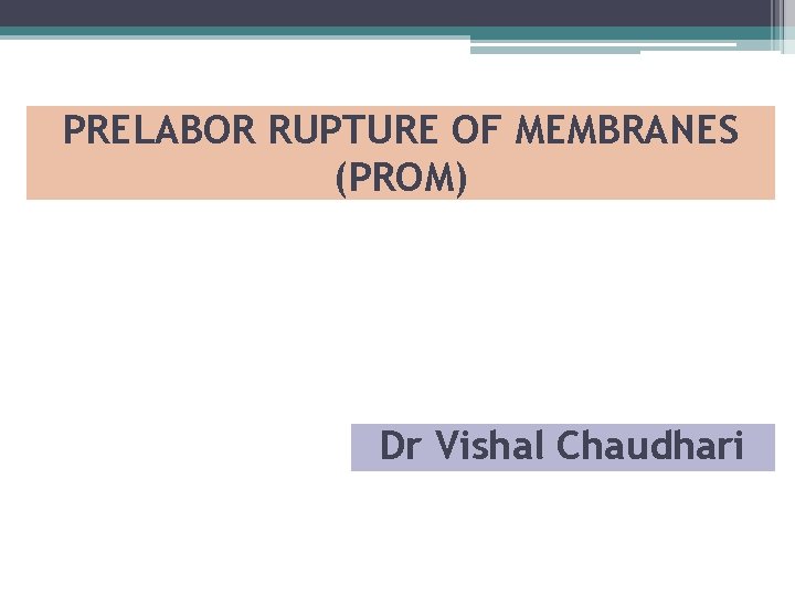 PRELABOR RUPTURE OF MEMBRANES (PROM) Dr Vishal Chaudhari 