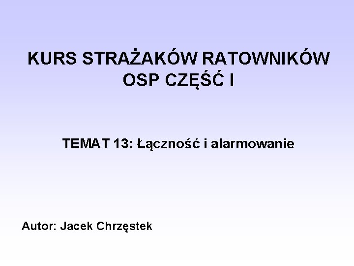 KURS STRAŻAKÓW RATOWNIKÓW OSP CZĘŚĆ I TEMAT 13: Łączność i alarmowanie Autor: Jacek Chrzęstek