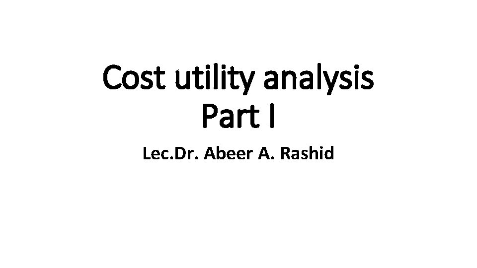 Cost utility analysis Part I Lec. Dr. Abeer A. Rashid 