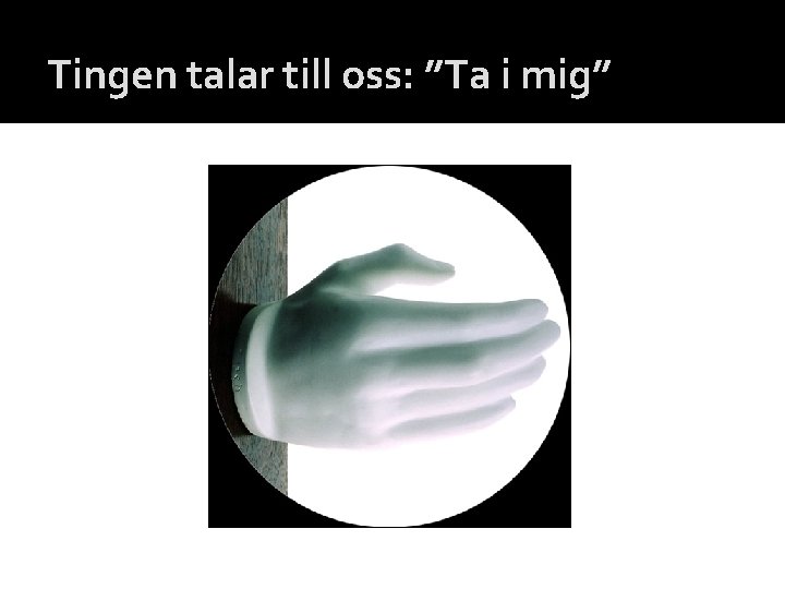 Tingen talar till oss: ”Ta i mig” 