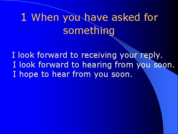 1 When you have asked for something I look forward to receiving your reply.