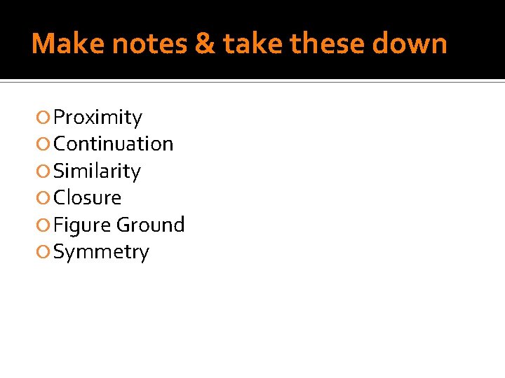 Make notes & take these down Proximity Continuation Similarity Closure Figure Ground Symmetry 