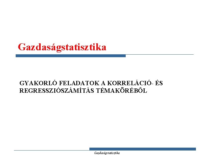 Gazdaságstatisztika GYAKORLÓ FELADATOK A KORRELÁCIÓ- ÉS REGRESSZIÓSZÁMÍTÁS TÉMAKÖRÉBŐL Gazdaságstatisztika 