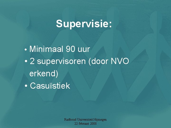 Supervisie: • Minimaal 90 uur • 2 supervisoren (door NVO erkend) • Casuïstiek Radboud