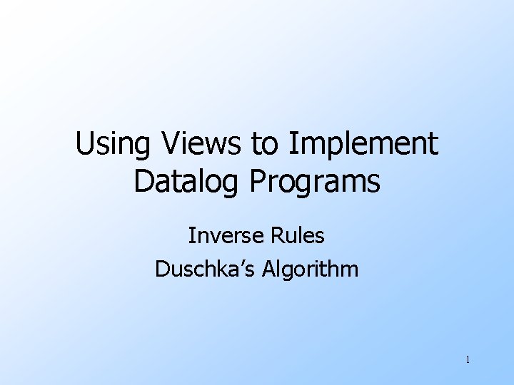 Using Views to Implement Datalog Programs Inverse Rules Duschka’s Algorithm 1 