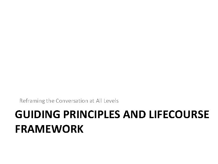 Reframing the Conversation at All Levels GUIDING PRINCIPLES AND LIFECOURSE FRAMEWORK 