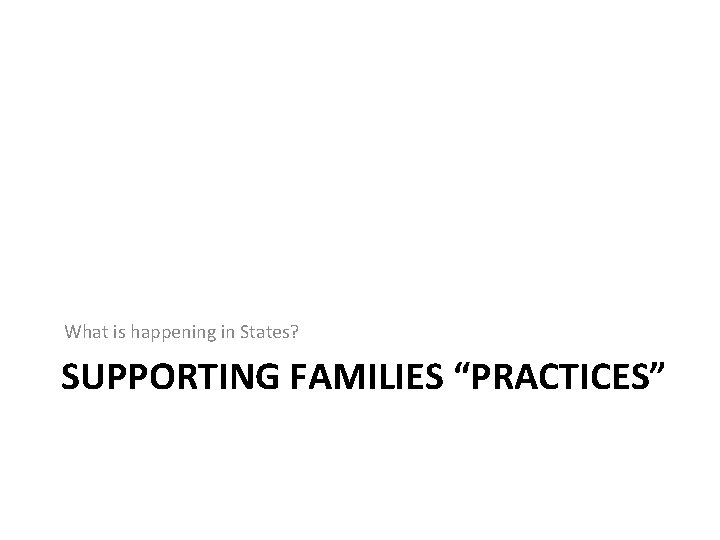 What is happening in States? SUPPORTING FAMILIES “PRACTICES” 