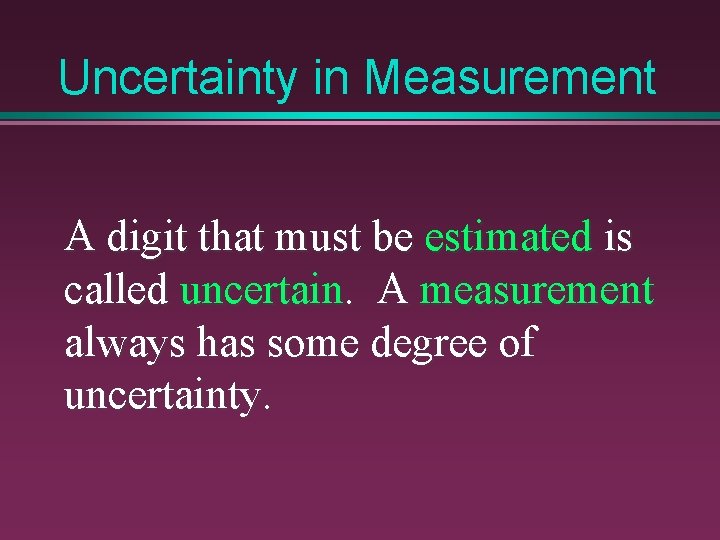 Uncertainty in Measurement A digit that must be estimated is called uncertain. A measurement