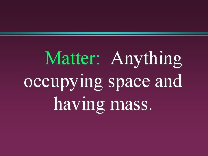 Matter: Anything occupying space and having mass. 