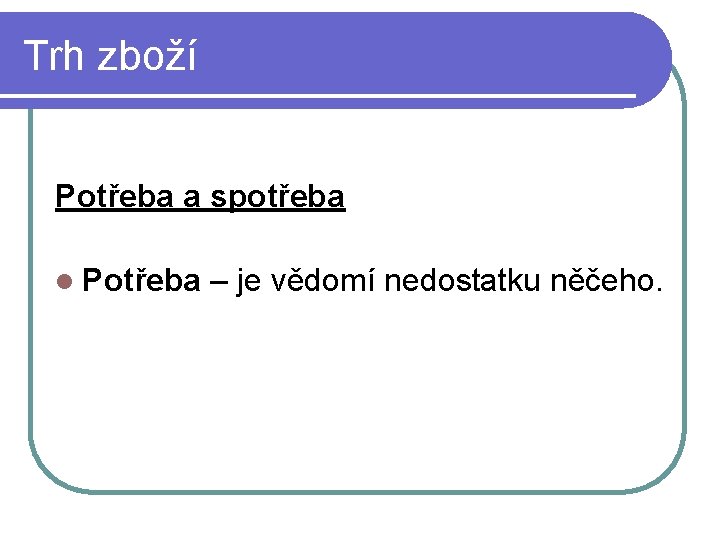 Trh zboží Potřeba a spotřeba l Potřeba – je vědomí nedostatku něčeho. 