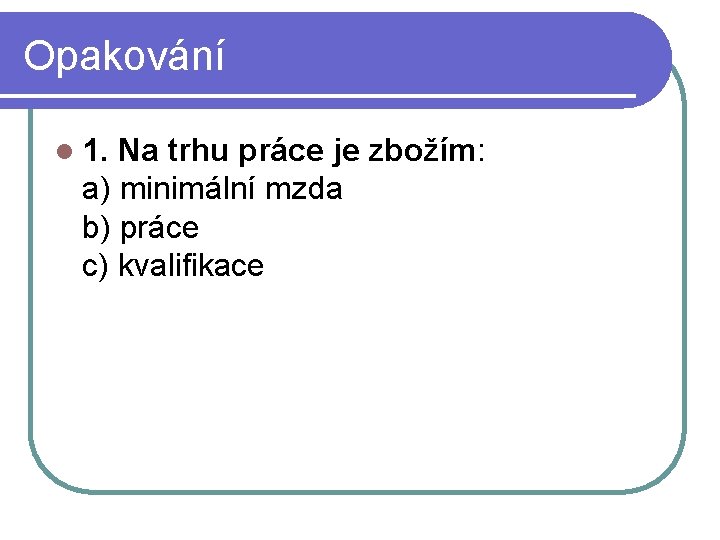 Opakování l 1. Na trhu práce je zbožím: a) minimální mzda b) práce c)