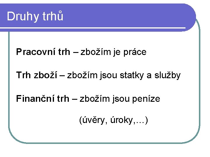 Druhy trhů Pracovní trh – zbožím je práce Trh zboží – zbožím jsou statky