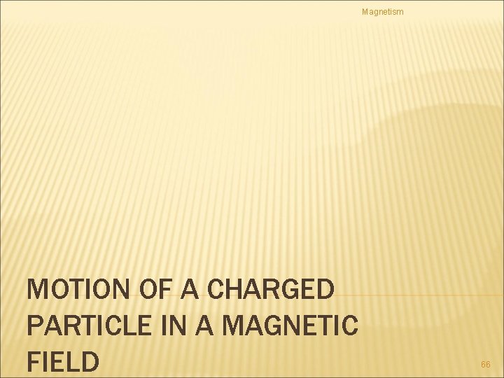 Magnetism MOTION OF A CHARGED PARTICLE IN A MAGNETIC FIELD 66 