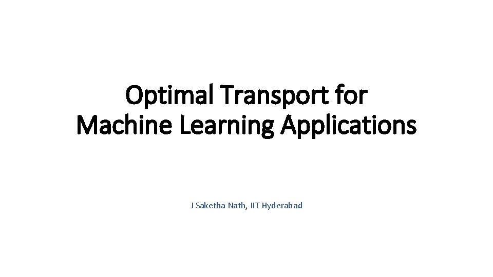 Optimal Transport for Machine Learning Applications J Saketha Nath, IIT Hyderabad Optimal Transport for Machine Learning Applications J Saketha Nath, IIT Hyderabad