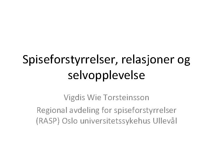 Spiseforstyrrelser, relasjoner og selvopplevelse Vigdis Wie Torsteinsson Regional avdeling for spiseforstyrrelser (RASP) Oslo universitetssykehus