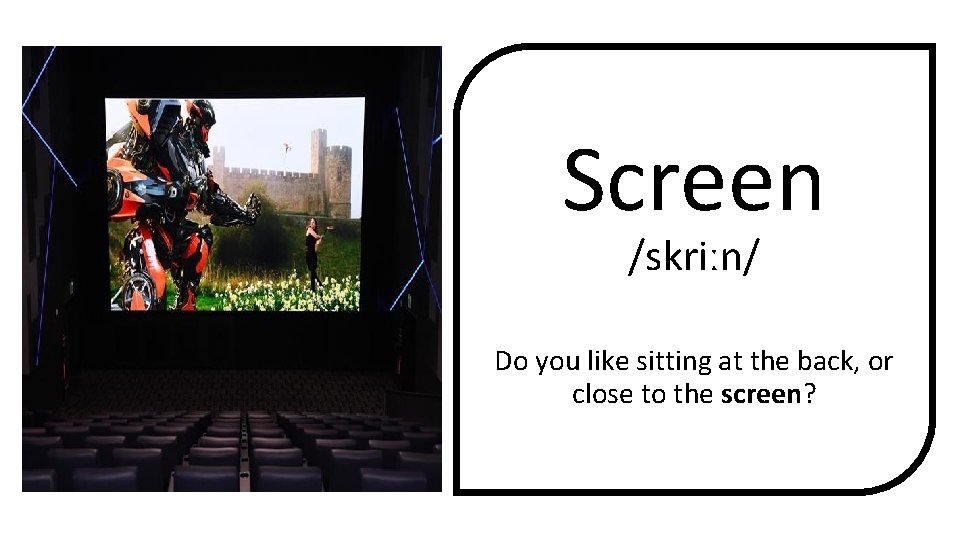 Screen /skriːn/ Do you like sitting at the back, or close to the screen?