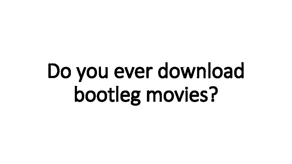 Do you ever download bootleg movies? 