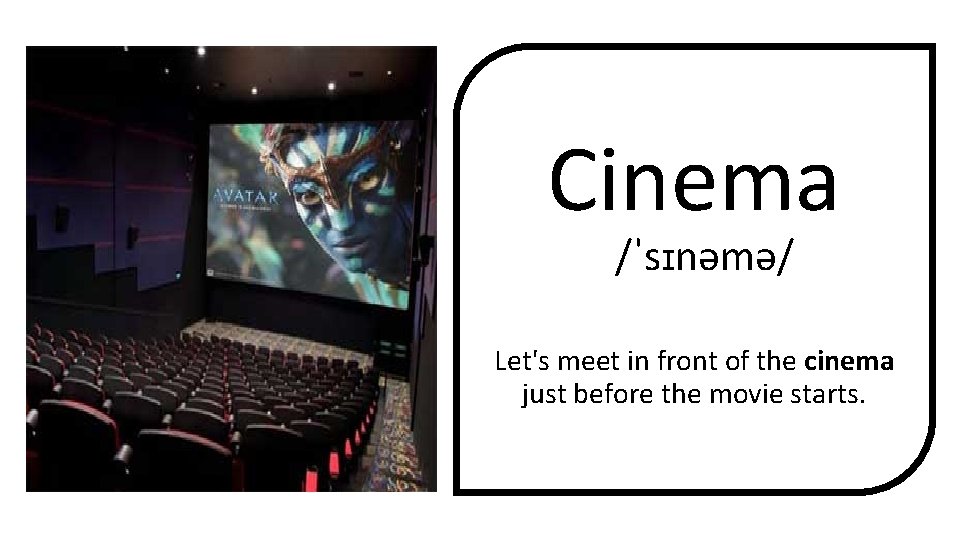 Cinema /ˈsɪnəmə/ Let's meet in front of the cinema just before the movie starts.