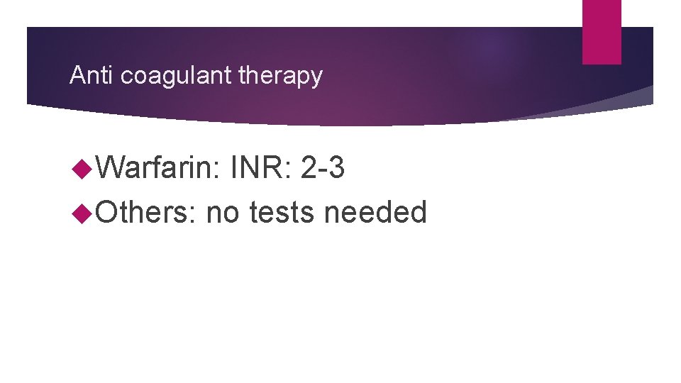 Anti coagulant therapy Warfarin: INR: 2 -3 Others: no tests needed Anti coagulant therapy Warfarin: INR: 2 -3 Others: no tests needed